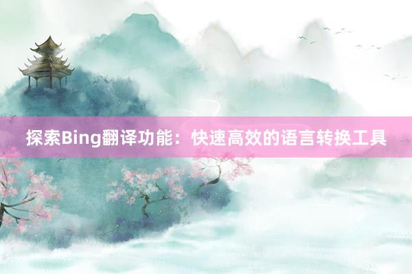 探索Bing翻译功能：快速高效的语言转换工具