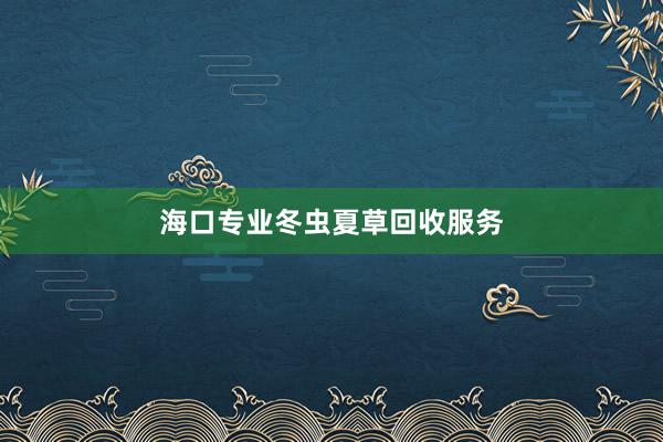 海口专业冬虫夏草回收服务