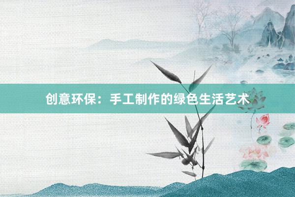 创意环保：手工制作的绿色生活艺术