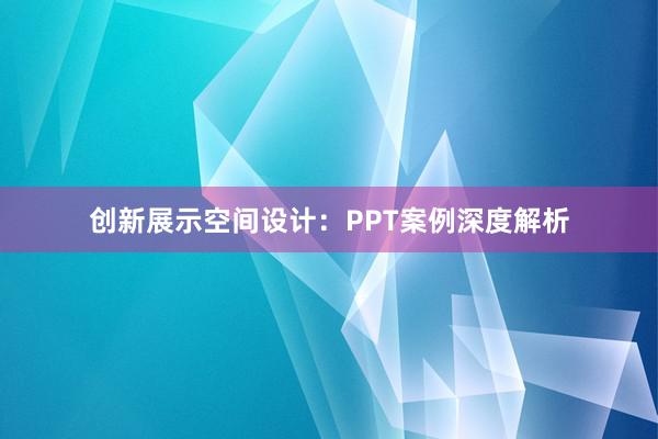 创新展示空间设计：PPT案例深度解析