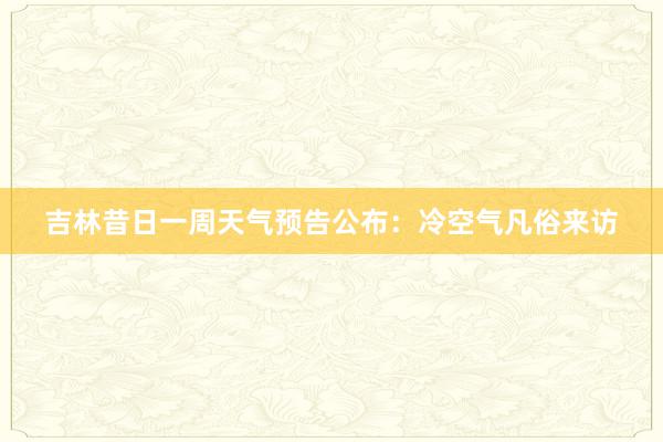 吉林昔日一周天气预告公布：冷空气凡俗来访